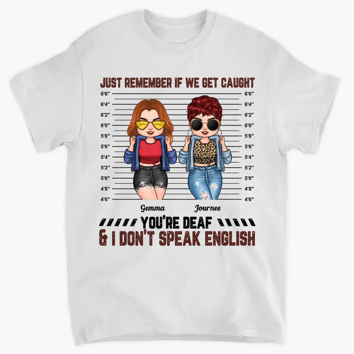 Personalized T-shirt - Gift For Friend - Just Remember If We Get Caught You're Deaf & I Don't Speak English ARND0014