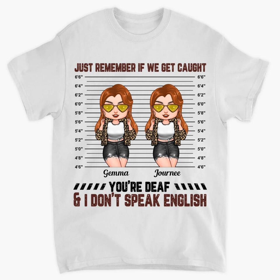 Personalized T-shirt - Gift For Friend - Just Remember If We Get Caught You're Deaf & I Don't Speak English ARND0014
