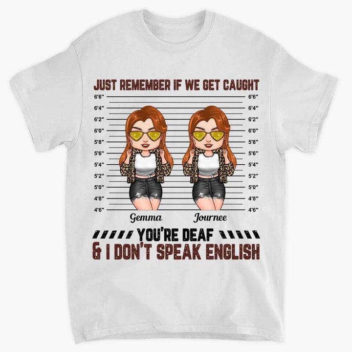 Personalized T-shirt - Gift For Friend - Just Remember If We Get Caught You're Deaf & I Don't Speak English ARND0014