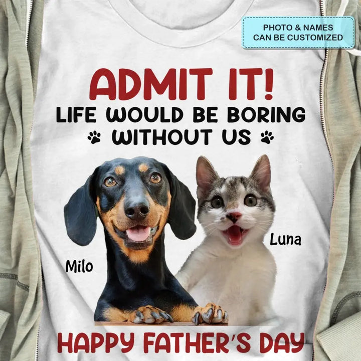 Personalized T-Shirt - Father's Day Gift For Pet Dad, Pet Lover - Life Would Be Boring Without Me