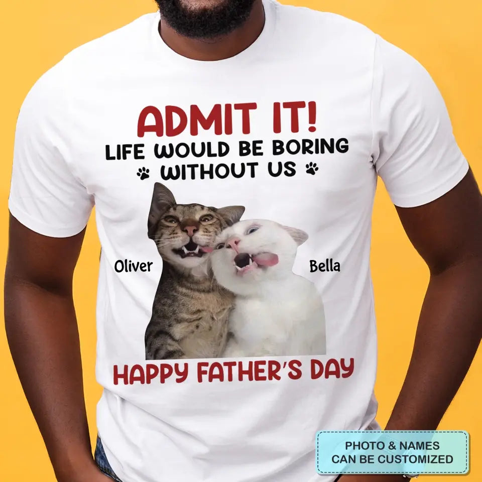 Personalized T-Shirt - Father's Day Gift For Pet Dad, Pet Lover - Life Would Be Boring Without Me