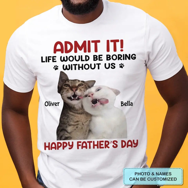 Personalized T-Shirt - Father's Day Gift For Pet Dad, Pet Lover - Life Would Be Boring Without Me