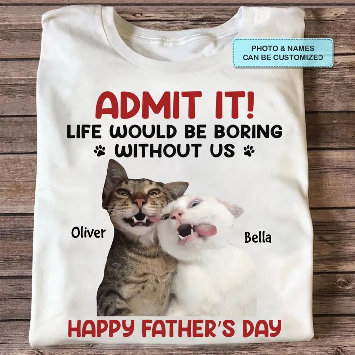 Personalized T-Shirt - Father's Day Gift For Pet Dad, Pet Lover - Life Would Be Boring Without Me