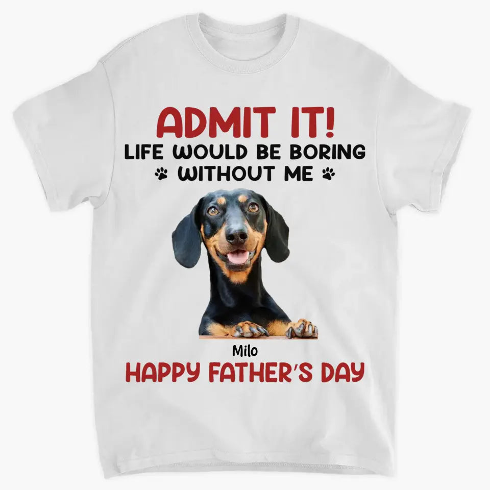 Personalized T-Shirt - Father's Day Gift For Pet Dad, Pet Lover - Life Would Be Boring Without Me