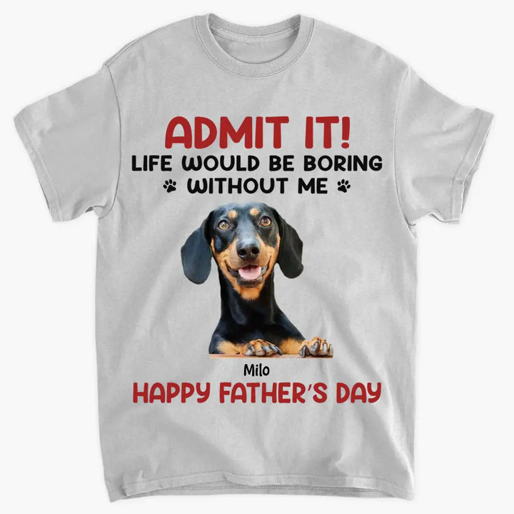 Personalized T-Shirt - Father's Day Gift For Pet Dad, Pet Lover - Life Would Be Boring Without Me