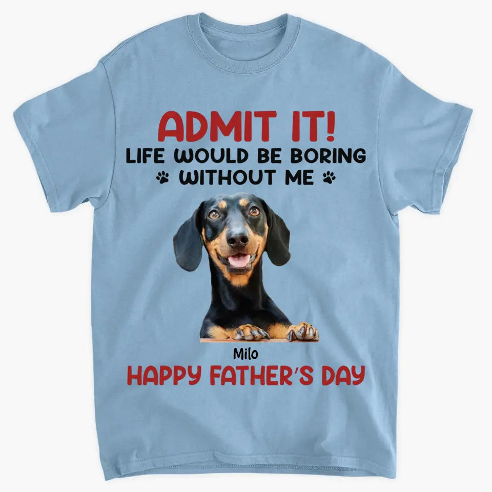 Personalized T-Shirt - Father's Day Gift For Pet Dad, Pet Lover - Life Would Be Boring Without Me