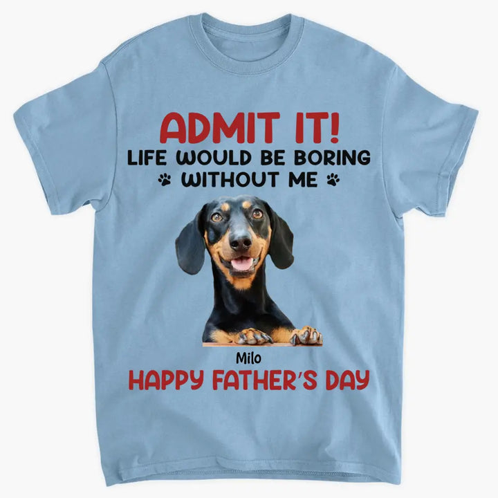 Personalized T-Shirt - Father's Day Gift For Pet Dad, Pet Lover - Life Would Be Boring Without Me