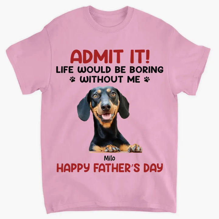 Personalized T-Shirt - Father's Day Gift For Pet Dad, Pet Lover - Life Would Be Boring Without Me